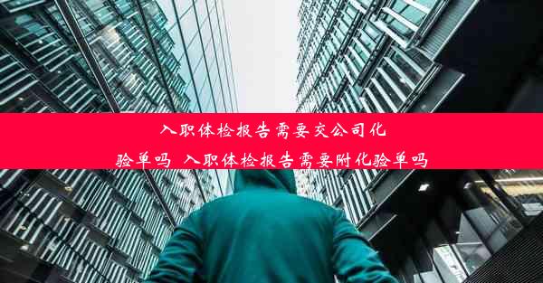 入职体检报告需要交公司化验单吗_入职体检报告需要附化验单吗