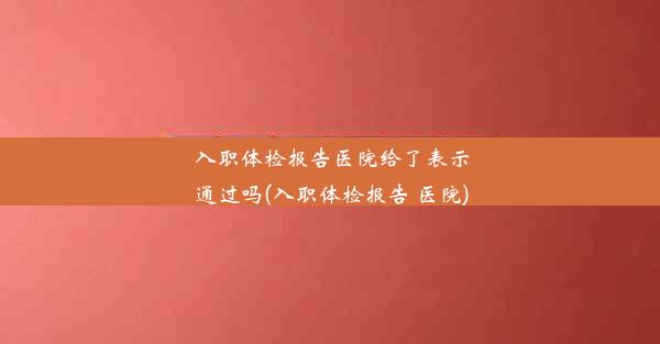 入职体检报告医院给了表示通过吗(入职体检报告 医院)