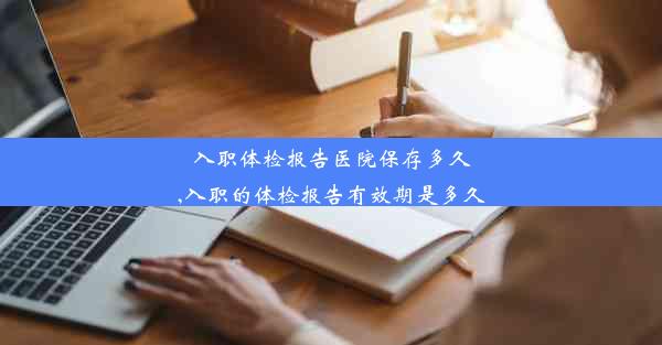 <b>入职体检报告医院保存多久,入职的体检报告有效期是多久</b>