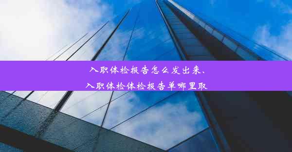 入职体检报告怎么发出来、入职体检体检报告单哪里取