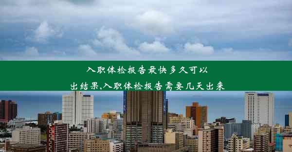 入职体检报告最快多久可以出结果,入职体检报告需要几天出来