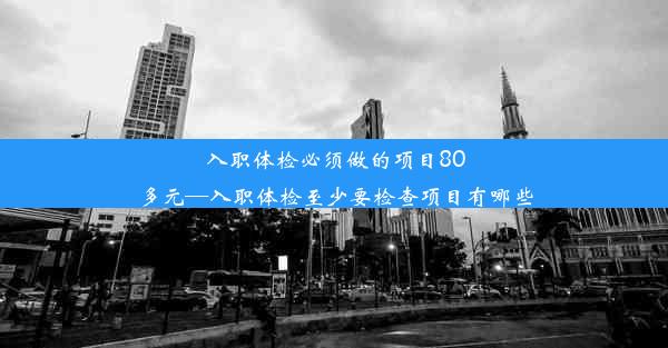 入职体检必须做的项目80多元—入职体检至少要检查项目有哪些