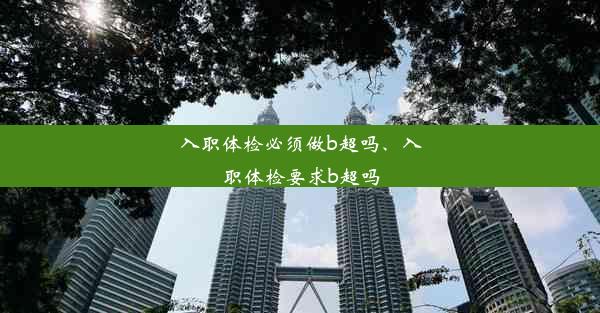 入职体检必须做b超吗、入职体检要求b超吗