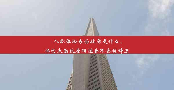 入职体检表面抗原是什么,体检表面抗原阳性会不会被辞退