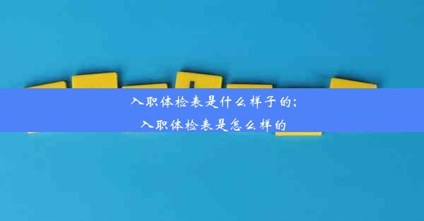 入职体检表是什么样子的;入职体检表是怎么样的