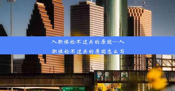 入职体检不过关的原因—入职体检不过关的原因怎么写