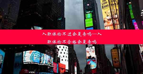 入职体检不过会复查吗—入职体检不合格会复查吗