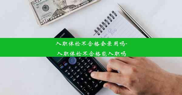 入职体检不合格会录用吗-入职体检不合格能入职吗