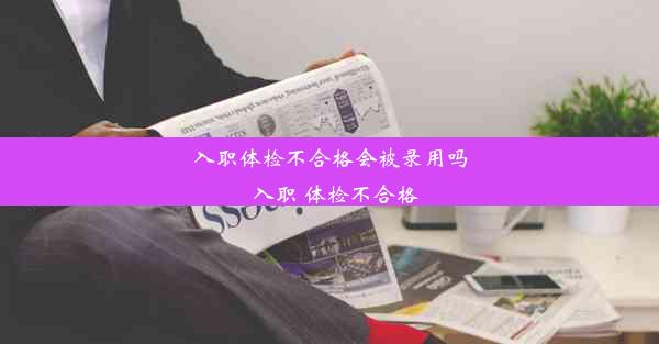 入职体检不合格会被录用吗_入职 体检不合格