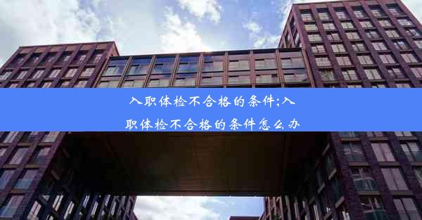 入职体检不合格的条件;入职体检不合格的条件怎么办