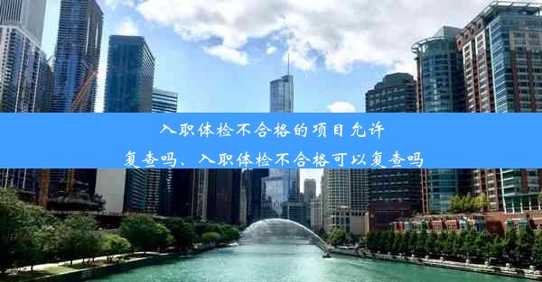 入职体检不合格的项目允许复查吗、入职体检不合格可以复查吗