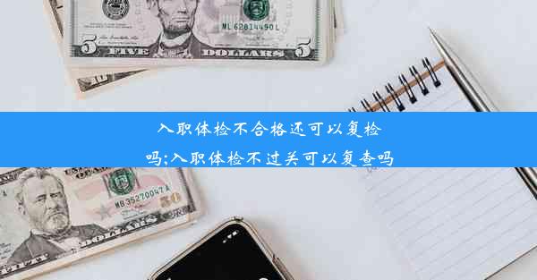 入职体检不合格还可以复检吗;入职体检不过关可以复查吗