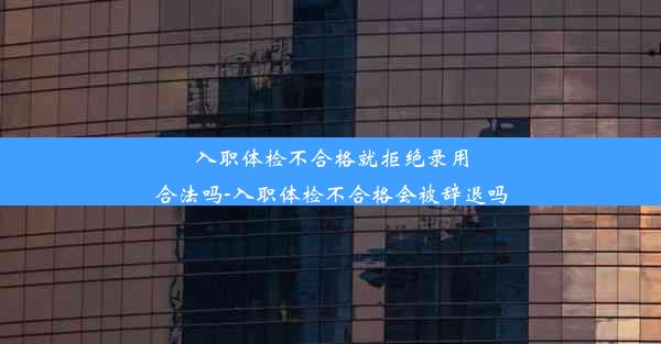 入职体检不合格就拒绝录用合法吗-入职体检不合格会被辞退吗