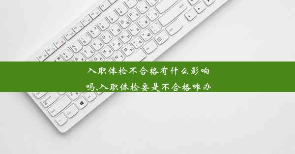 入职体检不合格有什么影响吗,入职体检要是不合格咋办