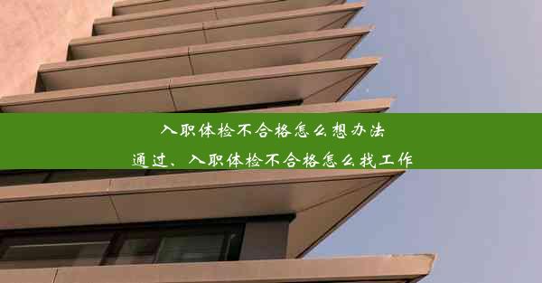 入职体检不合格怎么想办法通过、入职体检不合格怎么找工作