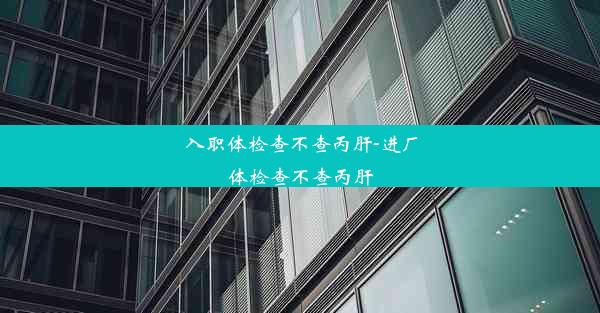 入职体检查不查丙肝-进厂体检查不查丙肝