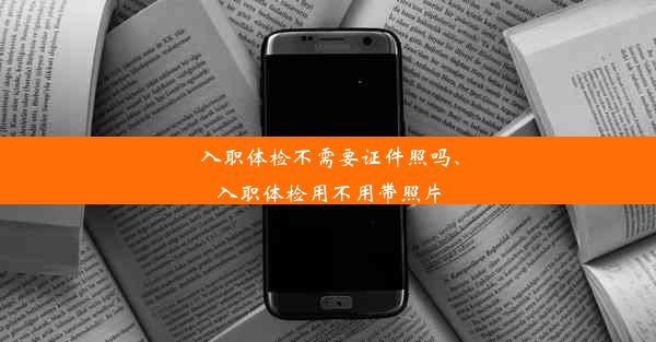 入职体检不需要证件照吗、入职体检用不用带照片