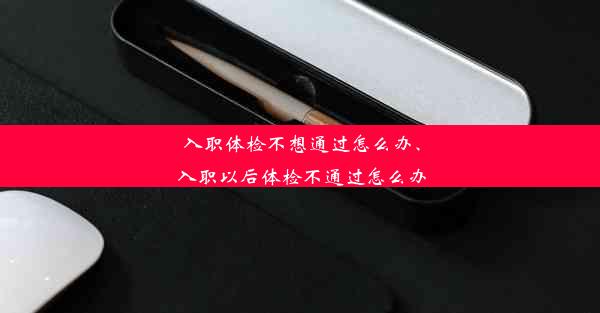 入职体检不想通过怎么办、入职以后体检不通过怎么办