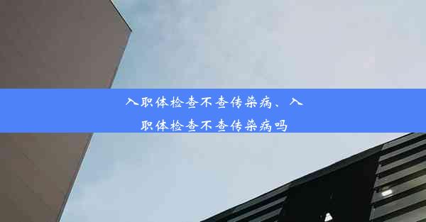 <b>入职体检查不查传染病、入职体检查不查传染病吗</b>