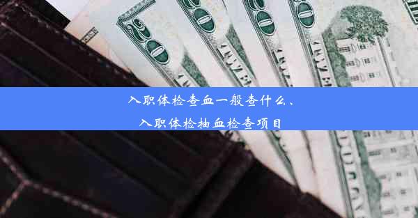 入职体检查血一般查什么、入职体检抽血检查项目