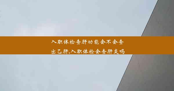 入职体检查肝功能会不会查出乙肝,入职体检会查肝炎吗