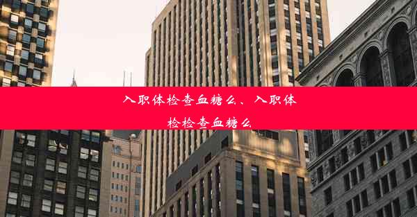 入职体检查血糖么、入职体检检查血糖么