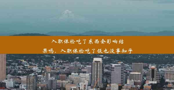 入职体检吃了东西会影响结果吗、入职体检吃了饭也没事知乎