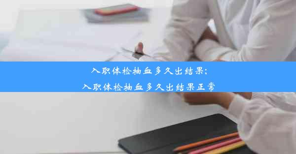 入职体检抽血多久出结果;入职体检抽血多久出结果正常