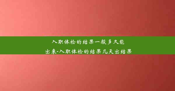 入职体检的结果一般多久能出来-入职体检的结果几天出结果