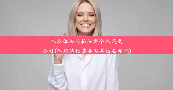 <b>入职体检的抬头写个人还是公司(入职体检需要写单位名字吗)</b>