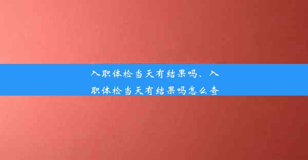 入职体检当天有结果吗、入职体检当天有结果吗怎么查