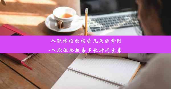 <b>入职体检的报告几天能拿到-入职体检报告多长时间出来</b>