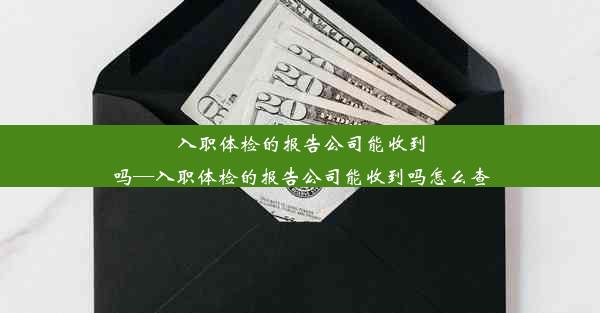 入职体检的报告公司能收到吗—入职体检的报告公司能收到吗怎么查