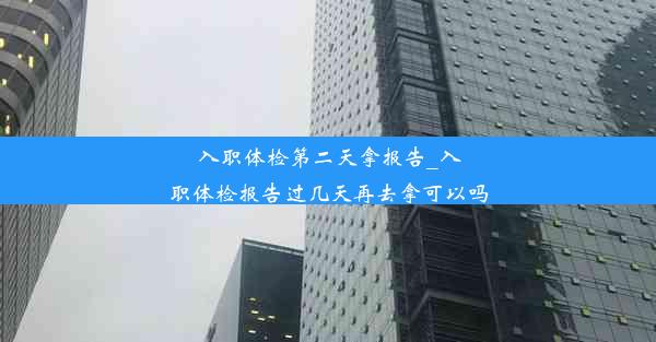 入职体检第二天拿报告_入职体检报告过几天再去拿可以吗