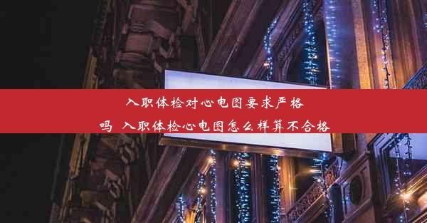 入职体检对心电图要求严格吗_入职体检心电图怎么样算不合格