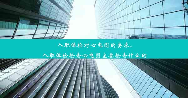 入职体检对心电图的要求、入职体检检查心电图主要检查什么的