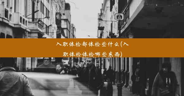 入职体检都体检些什么(入职体检体检哪些东西)