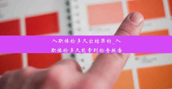 <b>入职体检多久出结果的_入职体检多久能拿到检查报告</b>