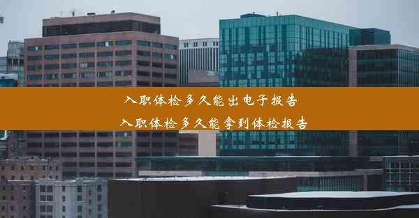 入职体检多久能出电子报告_入职体检多久能拿到体检报告