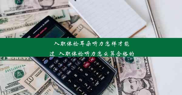 入职体检耳朵听力怎样才能过_入职体检听力怎么算合格的