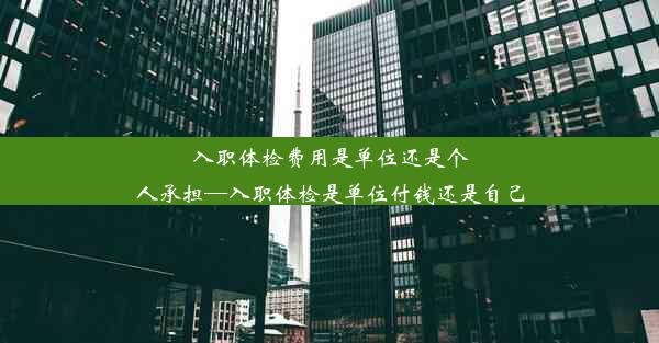 入职体检费用是单位还是个人承担—入职体检是单位付钱还是自己