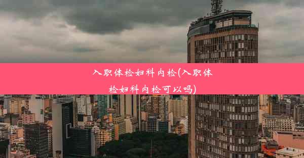 <b>入职体检妇科内检(入职体检妇科内检可以吗)</b>