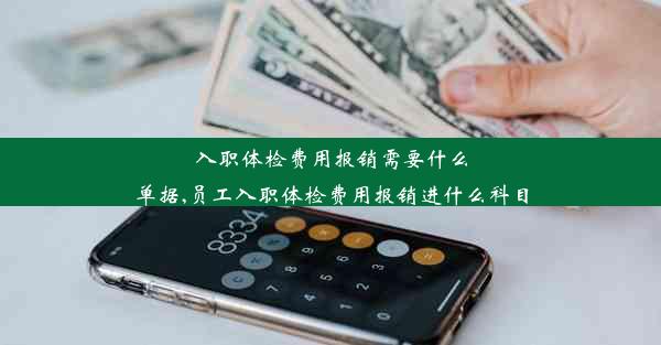 入职体检费用报销需要什么单据,员工入职体检费用报销进什么科目