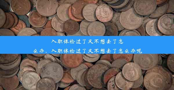 入职体检过了又不想去了怎么办、入职体检过了又不想去了怎么办呢