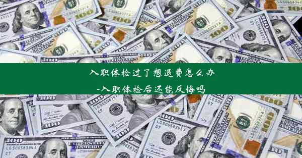 入职体检过了想退费怎么办-入职体检后还能反悔吗