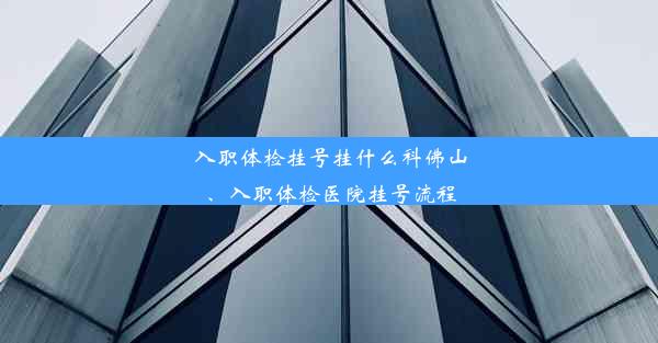 入职体检挂号挂什么科佛山、入职体检医院挂号流程