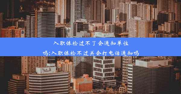 入职体检过不了会通知单位吗;入职体检不过关会打电话通知吗