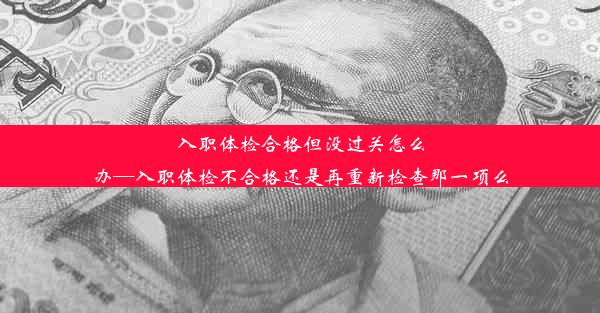 入职体检合格但没过关怎么办—入职体检不合格还是再重新检查那一项么