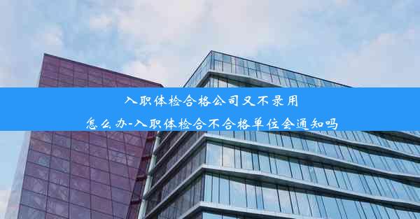 入职体检合格公司又不录用怎么办-入职体检合不合格单位会通知吗