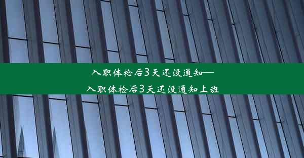 入职体检后3天还没通知—入职体检后3天还没通知上班